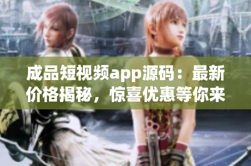 成品短视频app源码：最新价格揭秘，惊喜优惠等你来抢购
