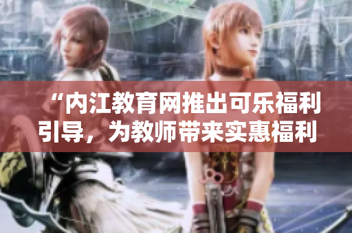 “内江教育网推出可乐福利引导，为教师带来实惠福利”