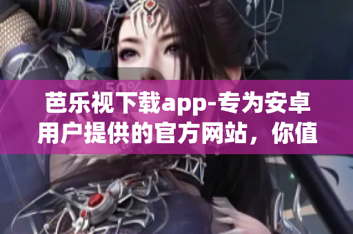 芭乐视下载app-专为安卓用户提供的官方网站，你值得拥有