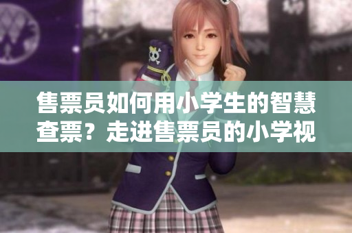 售票员如何用小学生的智慧查票？走进售票员的小学视角，你会发现新的世界！