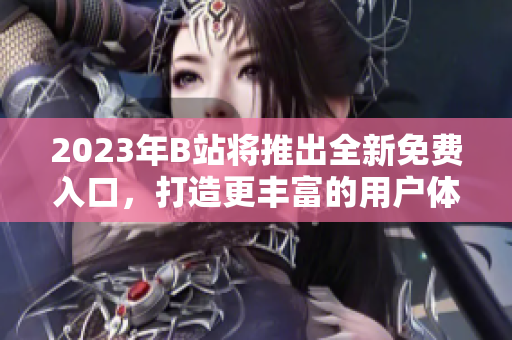 2023年B站将推出全新免费入口，打造更丰富的用户体验