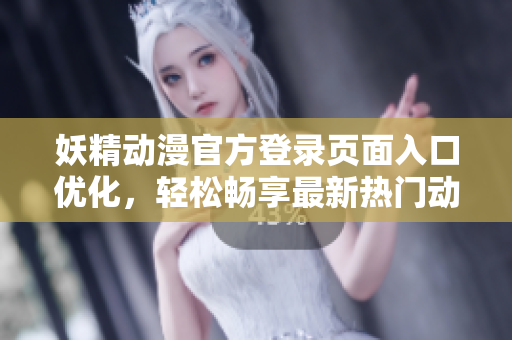 妖精动漫官方登录页面入口优化，轻松畅享最新热门动漫，让您一览众多精彩作品