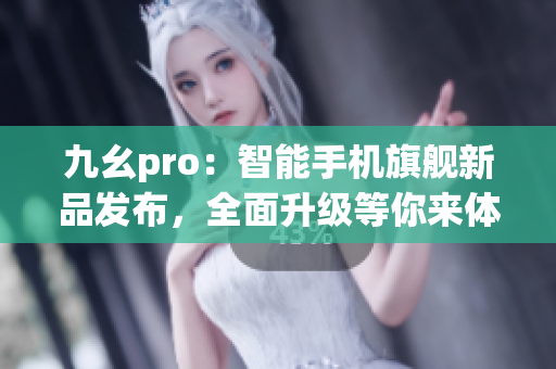 九幺pro：智能手机旗舰新品发布，全面升级等你来体验