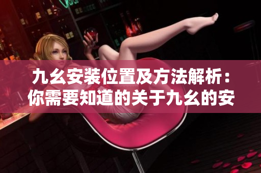 九幺安装位置及方法解析：你需要知道的关于九幺的安装细节
