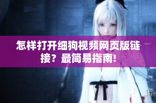 怎样打开细狗视频网页版链接？最简易指南!