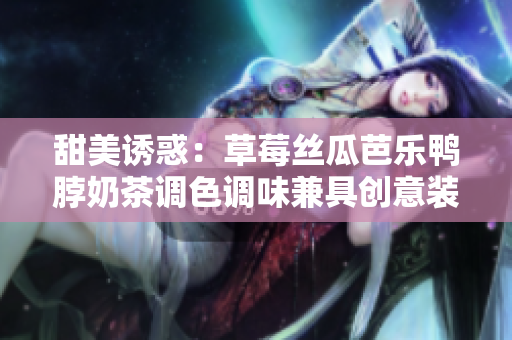 甜美诱惑：草莓丝瓜芭乐鸭脖奶茶调色调味兼具创意装饰