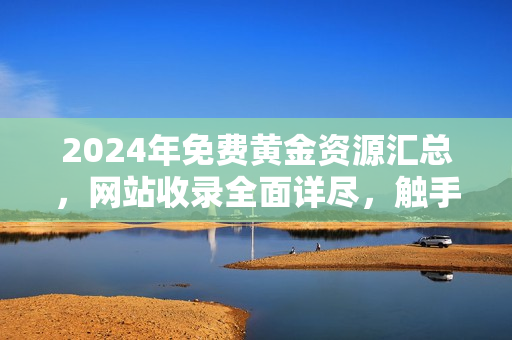 2024年免费黄金资源汇总，网站收录全面详尽，触手可及完整下载
