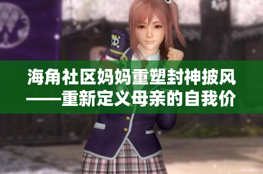 海角社区妈妈重塑封神披风——重新定义母亲的自我价值