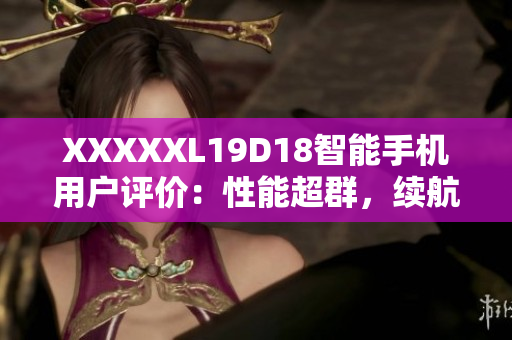 XXXXXL19D18智能手机用户评价：性能超群，续航出众
