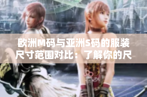 欧洲M码与亚洲S码的服装尺寸范围对比：了解你的尺码选择更加精准