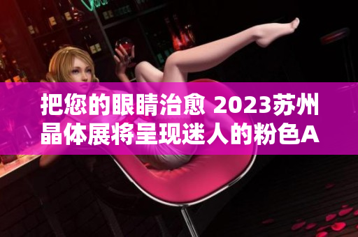 把您的眼睛治愈 2023苏州晶体展将呈现迷人的粉色ABB产品