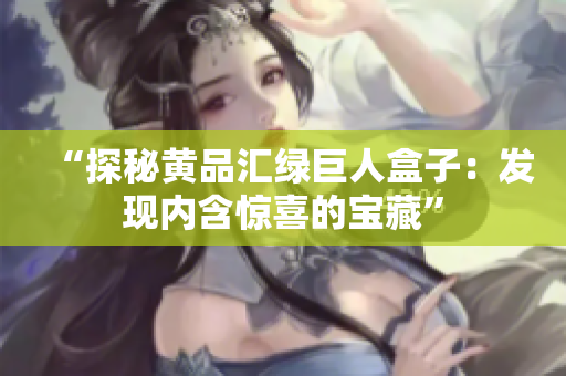 “探秘黄品汇绿巨人盒子：发现内含惊喜的宝藏”