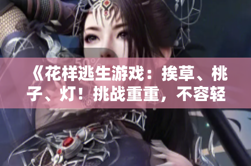 《花样逃生游戏：挨草、桃子、灯！挑战重重，不容轻忽》