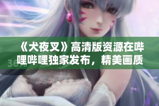 《犬夜叉》高清版资源在哔哩哔哩独家发布，精美画质完整剧集收录，忠实原著再现，绝对值得一看！