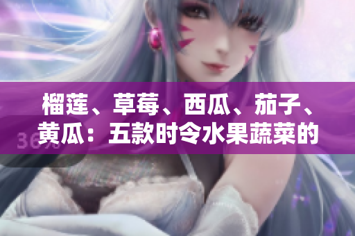 榴莲、草莓、西瓜、茄子、黄瓜：五款时令水果蔬菜的美味健康餐点