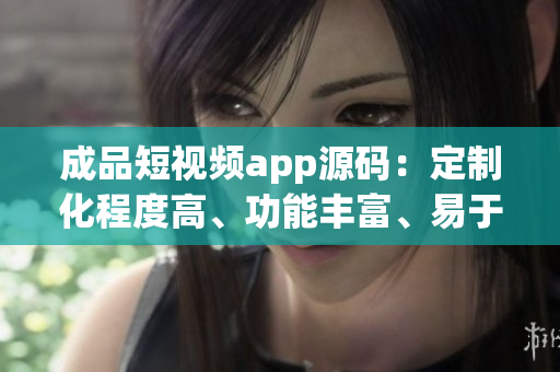 成品短视频app源码：定制化程度高、功能丰富、易于二次开发