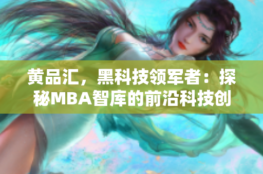 黄品汇，黑科技领军者：探秘MBA智库的前沿科技创新与应用前景