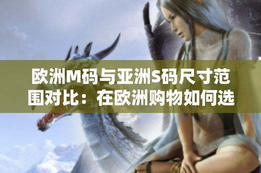 欧洲M码与亚洲S码尺寸范围对比：在欧洲购物如何选择适合的尺码？
