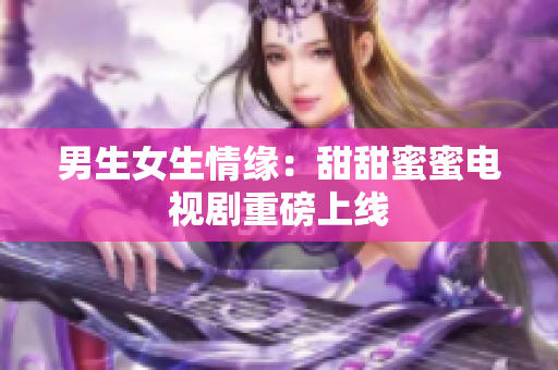 男生女生情缘：甜甜蜜蜜电视剧重磅上线