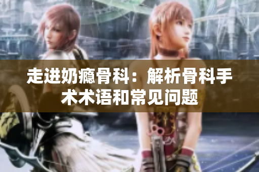 走进奶瘾骨科：解析骨科手术术语和常见问题