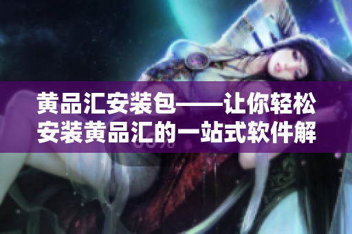 黄品汇安装包——让你轻松安装黄品汇的一站式软件解决方案