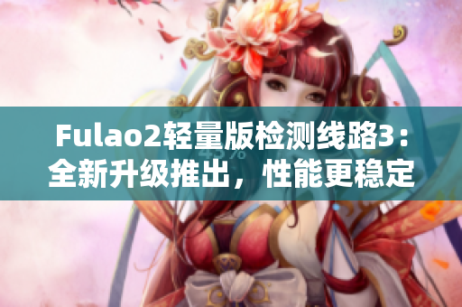Fulao2轻量版检测线路3：全新升级推出，性能更稳定，效果更卓越