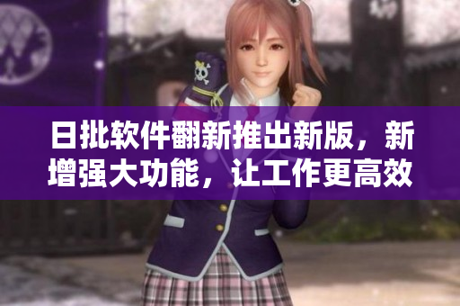 日批软件翻新推出新版，新增强大功能，让工作更高效
