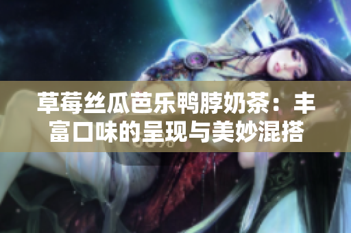 草莓丝瓜芭乐鸭脖奶茶：丰富口味的呈现与美妙混搭