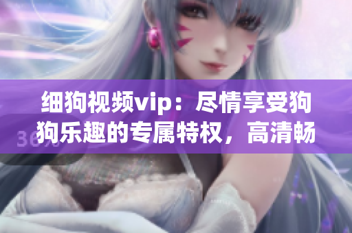细狗视频vip：尽情享受狗狗乐趣的专属特权，高清畅享影视资源，激发宠物爱好者的热情