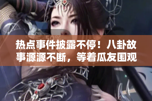 热点事件披露不停！八卦故事源源不断，等着瓜友围观。