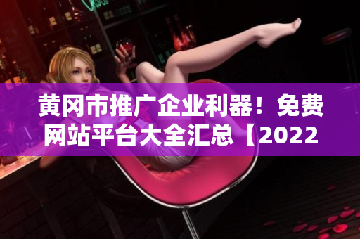 黄冈市推广企业利器！免费网站平台大全汇总【2022最新版】
