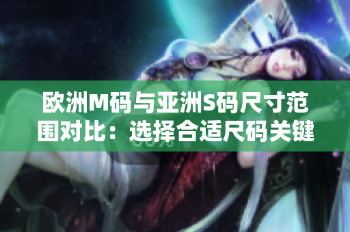 欧洲M码与亚洲S码尺寸范围对比：选择合适尺码关键!