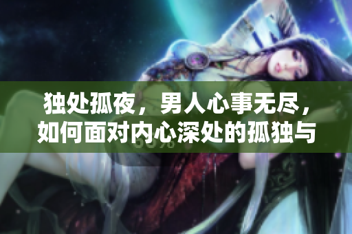 独处孤夜，男人心事无尽，如何面对内心深处的孤独与寂寞？