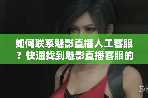 如何联系魅影直播人工客服？快速找到魅影直播客服的方法