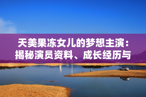 天美果冻女儿的梦想主演：揭秘演员资料、成长经历与未来展望