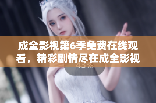 成全影视第6季免费在线观看，精彩剧情尽在成全影视平台，高清无广告观影体验