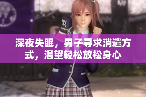 深夜失眠，男子寻求消遣方式，渴望轻松放松身心