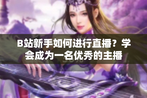B站新手如何进行直播？学会成为一名优秀的主播