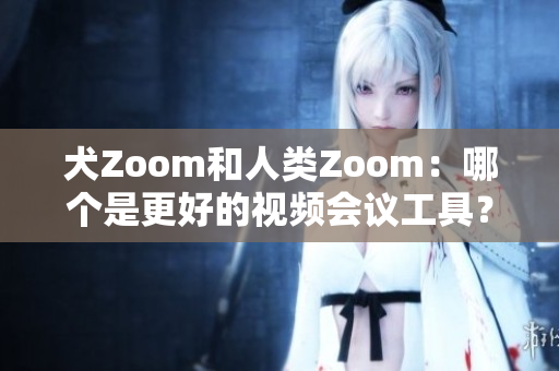 犬Zoom和人类Zoom：哪个是更好的视频会议工具？