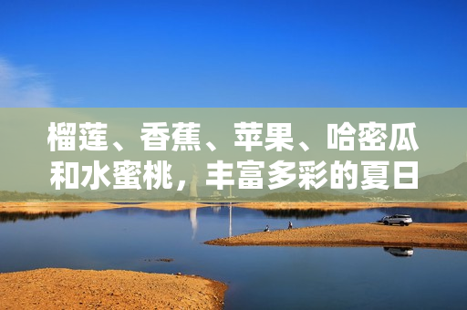 榴莲、香蕉、苹果、哈密瓜和水蜜桃，丰富多彩的夏日时令水果
