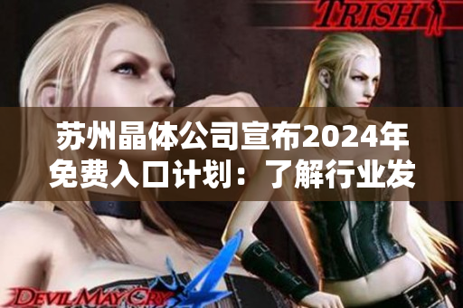 苏州晶体公司宣布2024年免费入口计划：了解行业发展趋势、技术创新及市场前景