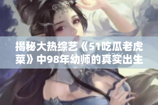 揭秘大热综艺《51吃瓜老虎菜》中98年幼师的真实出生日期