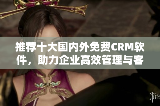 推荐十大国内外免费CRM软件，助力企业高效管理与客户关系
