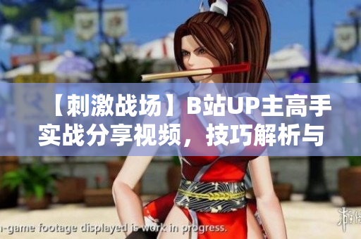 【刺激战场】B站UP主高手实战分享视频，技巧解析与实战经验全解析