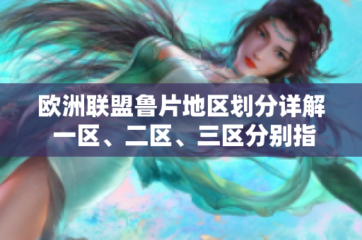 欧洲联盟鲁片地区划分详解 一区、二区、三区分别指向哪里？
