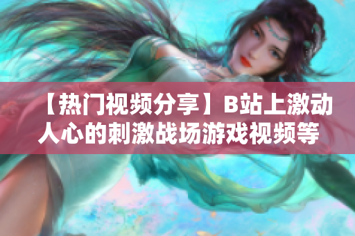 【热门视频分享】B站上激动人心的刺激战场游戏视频等你来观看