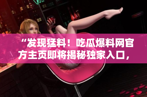 “发现猛料！吃瓜爆料网官方主页即将揭秘独家入口，让你随时随地探寻最新爆料！”