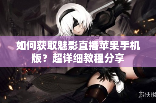 如何获取魅影直播苹果手机版？超详细教程分享
