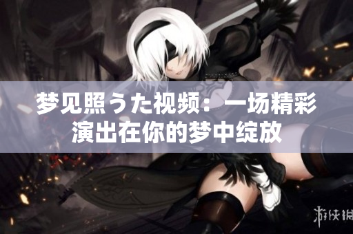 梦见照うた视频：一场精彩演出在你的梦中绽放