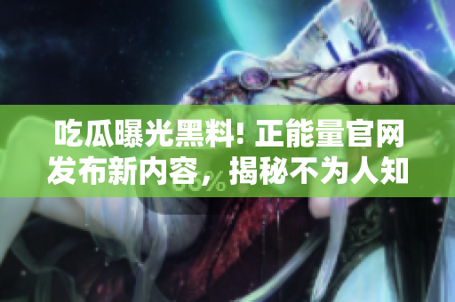 吃瓜曝光黑料! 正能量官网发布新内容，揭秘不为人知的故事!